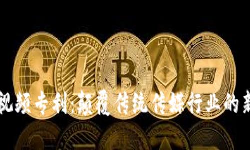 区块链视频专利：颠覆传统传媒行业的新兴技术