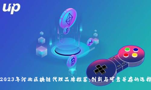 2023年河北区块链代理品牌推荐：创新与可靠并存的选择