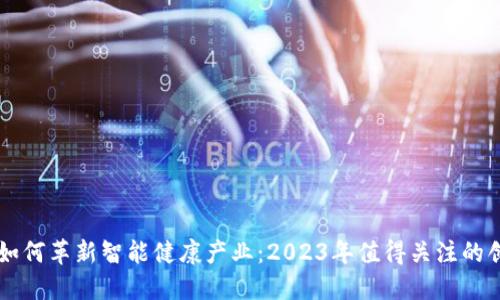区块链如何革新智能健康产业：2023年值得关注的创新应用