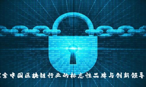 探索中国区块链行业的标志性品牌与创新领导者