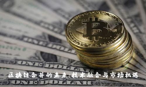 区块链合并的未来：技术融合与市场机遇