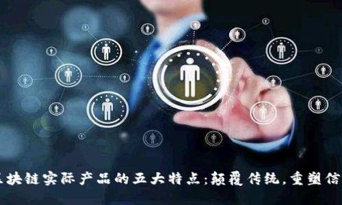 区块链实际产品的五大特点：颠覆传统，重塑信任