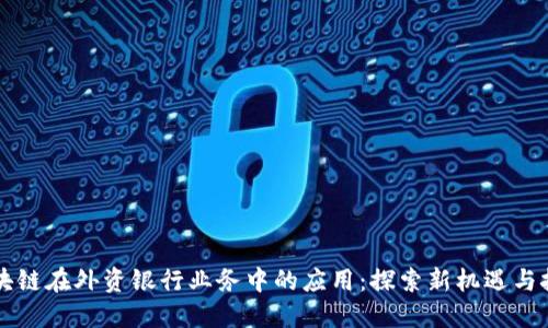 区块链在外资银行业务中的应用：探索新机遇与挑战
