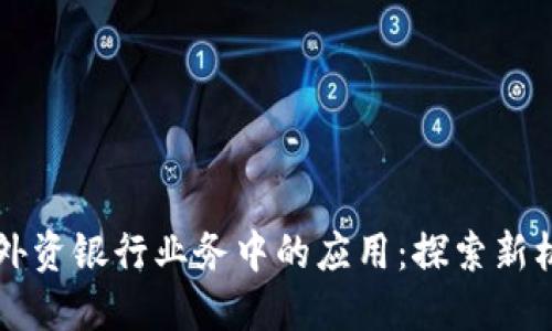 区块链在外资银行业务中的应用：探索新机遇与挑战