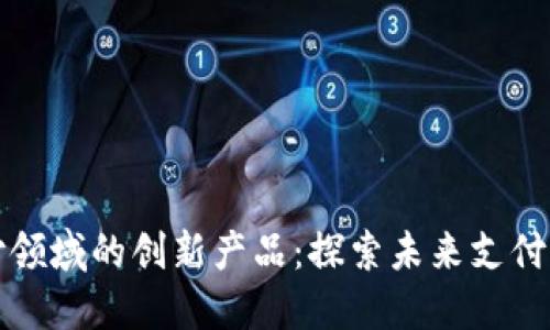 区块链支付领域的创新产品：探索未来支付方式的浪潮