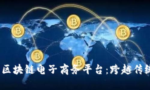 2023年最具潜力的区块链电子商务平台：跨越传统与未来的商业之桥