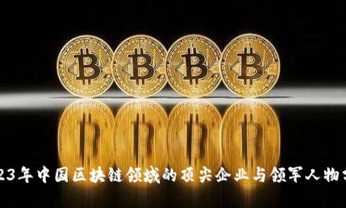 2023年中国区块链领域的顶尖企业与领军人物分析