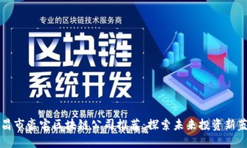 宜昌市豪宅区块链公司推荐：探索未来投资新蓝海