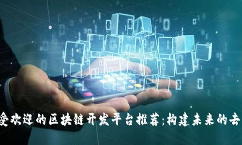 2023年最受欢迎的区块链开发平台推荐：构建未来的去中心化应用