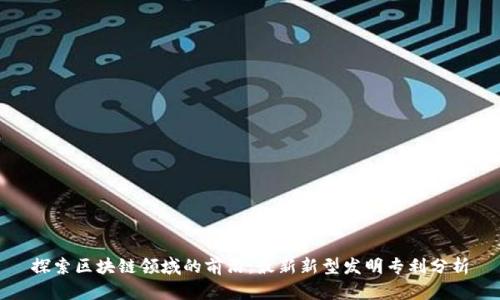 探索区块链领域的前沿：最新新型发明专利分析