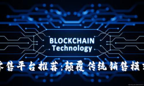 区块链智能零售平台推荐：颠覆传统销售模式的未来之选