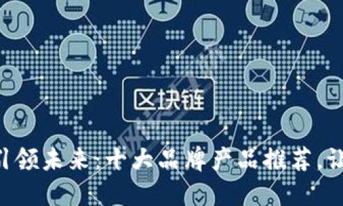 区块链技术引领未来：十大品牌产品推荐，让你抓住机遇！