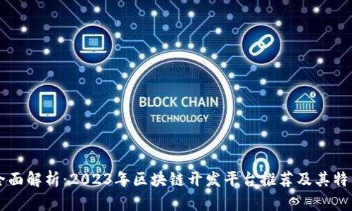 全面解析：2023年区块链开发平台推荐及其特色