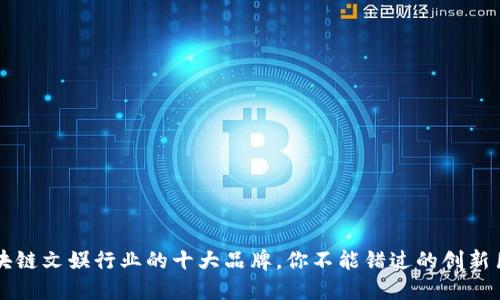 区块链文娱行业的十大品牌，你不能错过的创新巨头