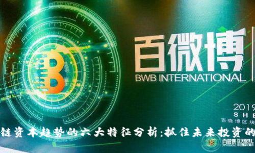 区块链资本趋势的六大特征分析：抓住未来投资的机遇