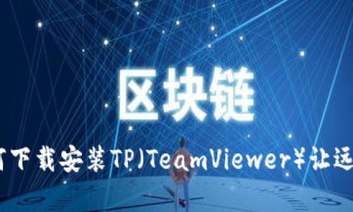 轻松教程：如何下载安装TP（TeamViewer）让远程协助更简单