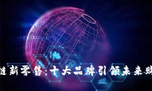 探索区块链新零售：十大品牌引领未来购物新体验