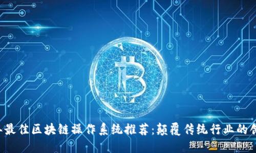 2023年最佳区块链操作系统推荐：颠覆传统行业的创新平台