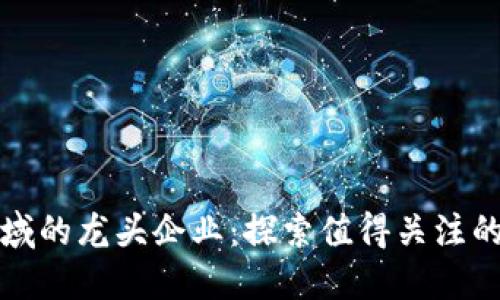 区块链领域的龙头企业：探索值得关注的创新先锋