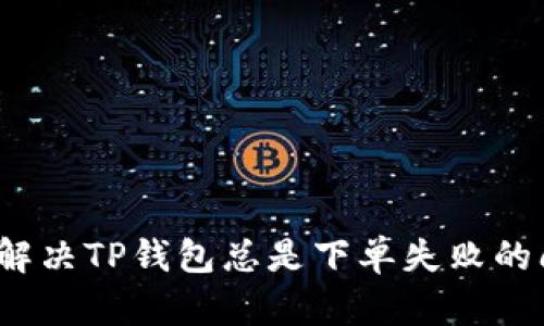 如何解决TP钱包总是下单失败的问题？