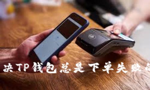 如何解决TP钱包总是下单失败的问题？